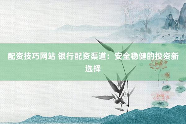 配资技巧网站 银行配资渠道：安全稳健的投资新选择