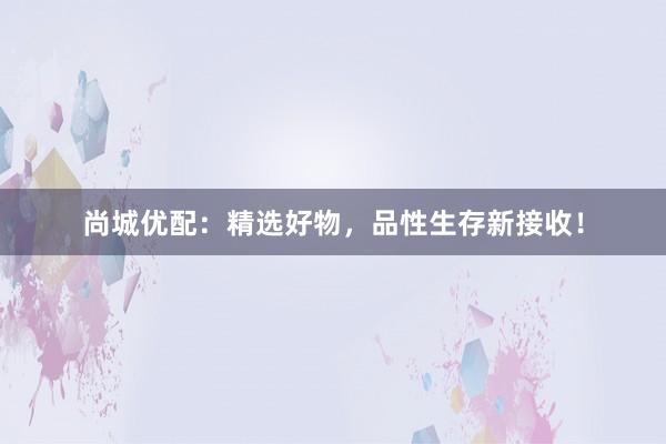 尚城优配：精选好物，品性生存新接收！