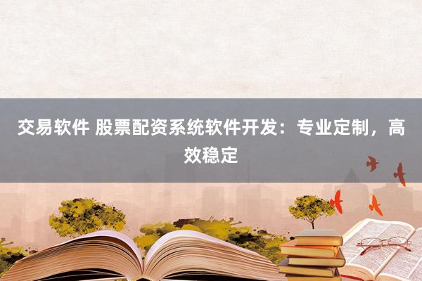 交易软件 股票配资系统软件开发：专业定制，高效稳定