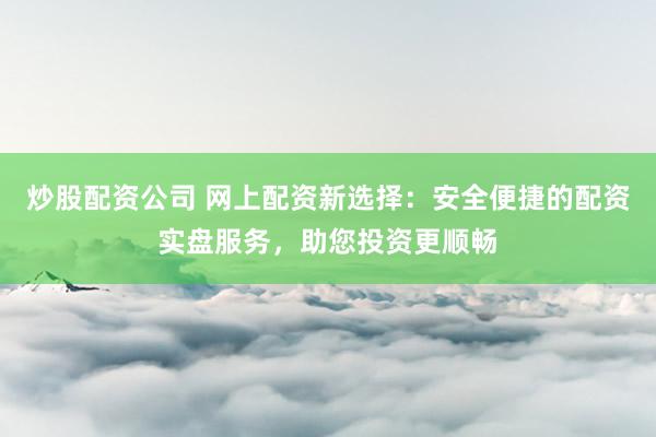 炒股配资公司 网上配资新选择：安全便捷的配资实盘服务，助您投资更顺畅