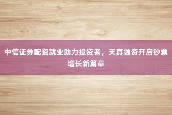 中信证券配资就业助力投资者，天真融资开启钞票增长新篇章