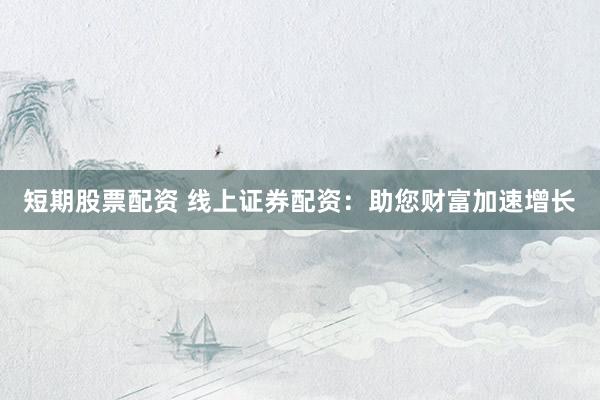 短期股票配资 线上证券配资：助您财富加速增长