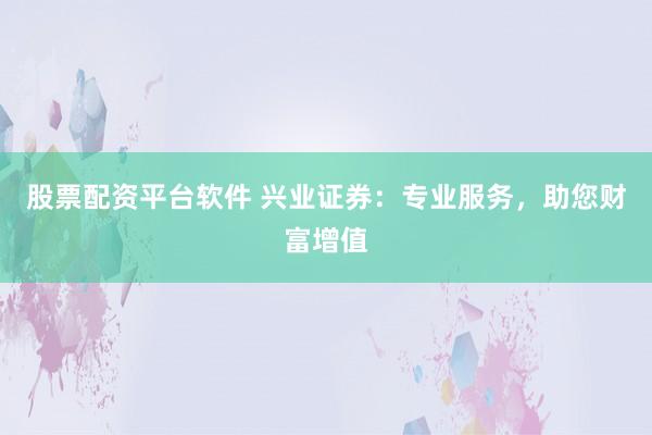 股票配资平台软件 兴业证券：专业服务，助您财富增值