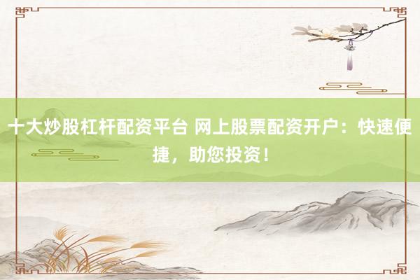 十大炒股杠杆配资平台 网上股票配资开户：快速便捷，助您投资！
