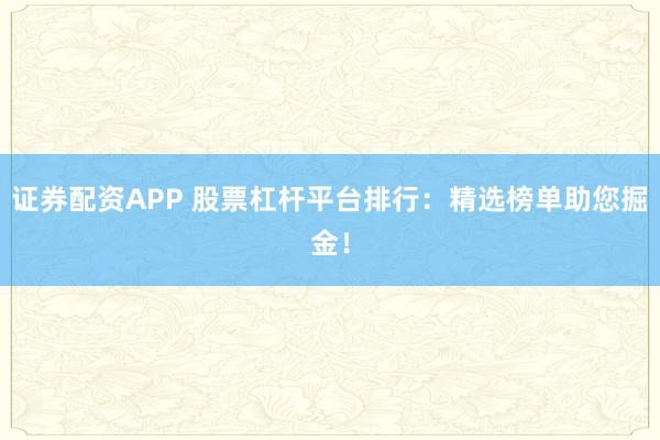 证券配资APP 股票杠杆平台排行：精选榜单助您掘金！