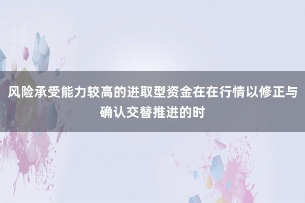 风险承受能力较高的进取型资金在在行情以修正与确认交替推进的时