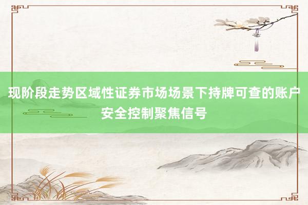 现阶段走势区域性证券市场场景下持牌可查的账户安全控制聚焦信号