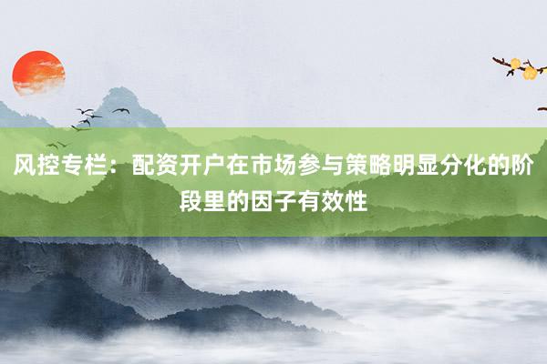 风控专栏：配资开户在市场参与策略明显分化的阶段里的因子有效性