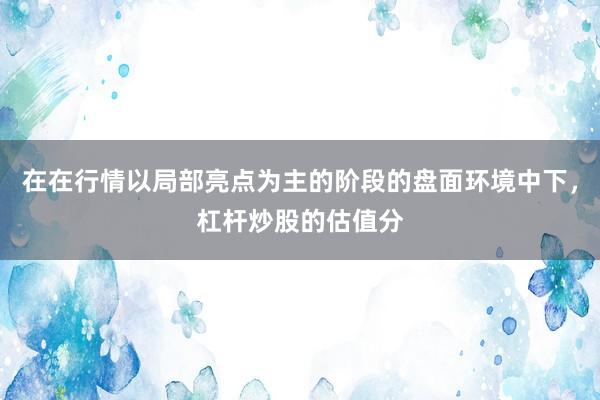 在在行情以局部亮点为主的阶段的盘面环境中下，杠杆炒股的估值分