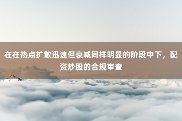 在在热点扩散迅速但衰减同样明显的阶段中下，配资炒股的合规审查