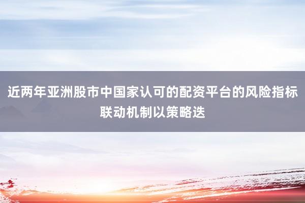 近两年亚洲股市中国家认可的配资平台的风险指标联动机制以策略迭