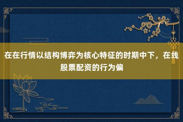 在在行情以结构博弈为核心特征的时期中下，在线股票配资的行为偏