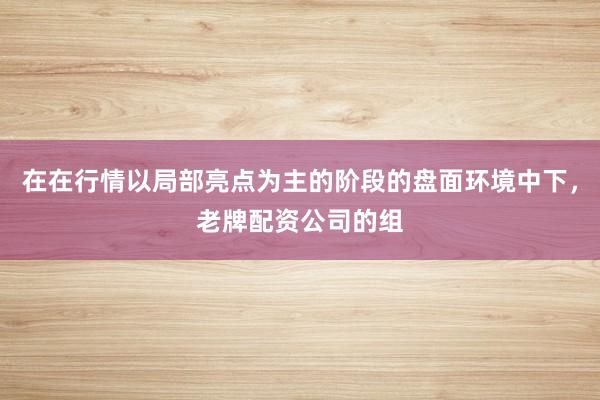 在在行情以局部亮点为主的阶段的盘面环境中下，老牌配资公司的组