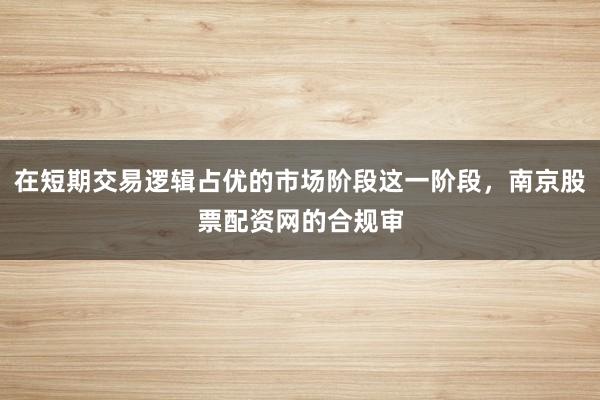 在短期交易逻辑占优的市场阶段这一阶段，南京股票配资网的合规审
