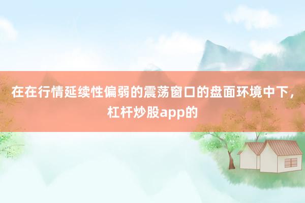 在在行情延续性偏弱的震荡窗口的盘面环境中下，杠杆炒股app的
