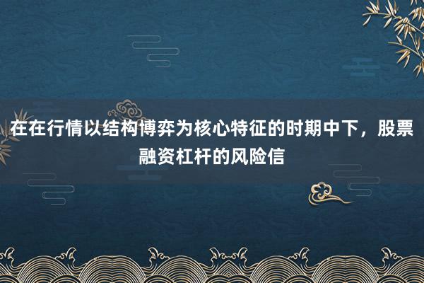 在在行情以结构博弈为核心特征的时期中下，股票融资杠杆的风险信