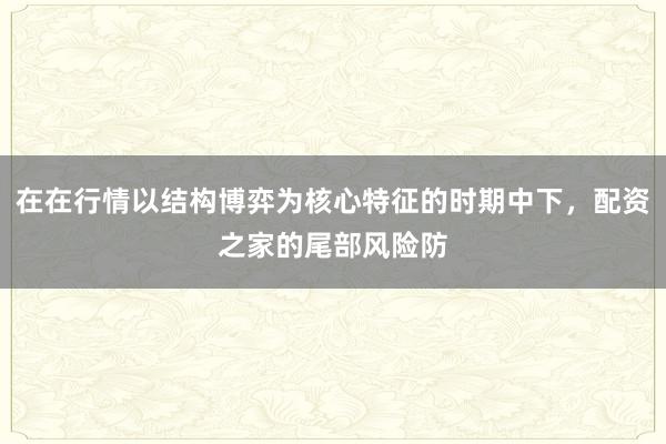 在在行情以结构博弈为核心特征的时期中下，配资之家的尾部风险防