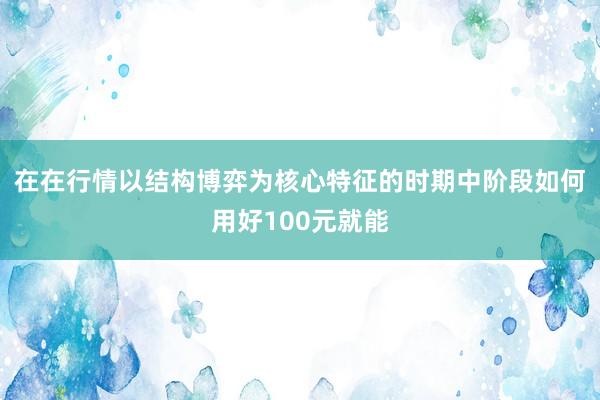 在在行情以结构博弈为核心特征的时期中阶段如何用好100元就能