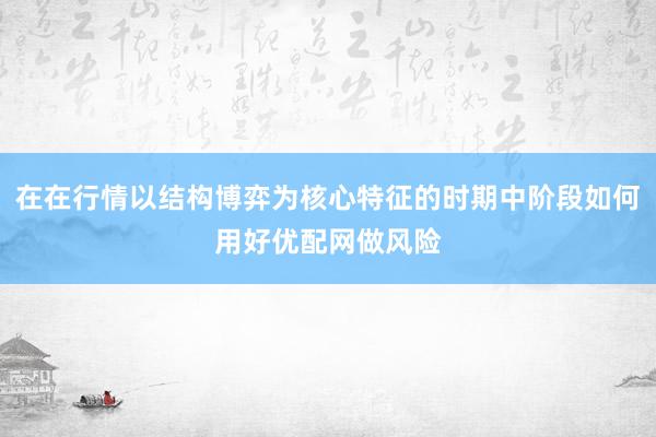 在在行情以结构博弈为核心特征的时期中阶段如何用好优配网做风险
