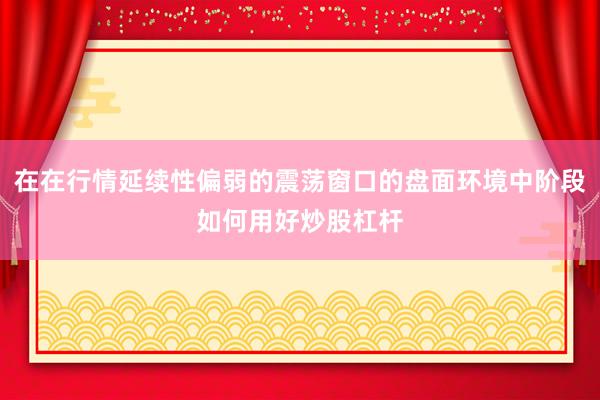 在在行情延续性偏弱的震荡窗口的盘面环境中阶段如何用好炒股杠杆