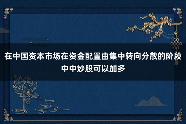 在中国资本市场在资金配置由集中转向分散的阶段中中炒股可以加多