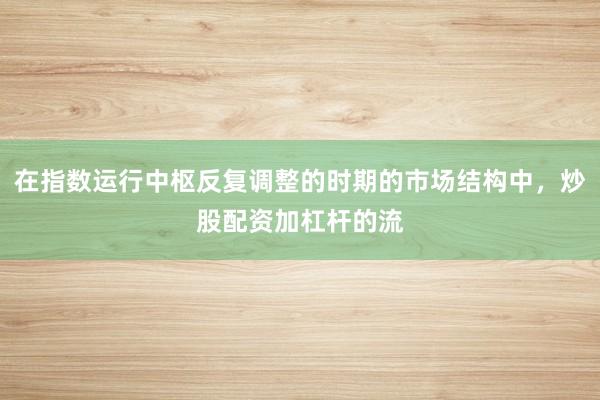 在指数运行中枢反复调整的时期的市场结构中，炒股配资加杠杆的流