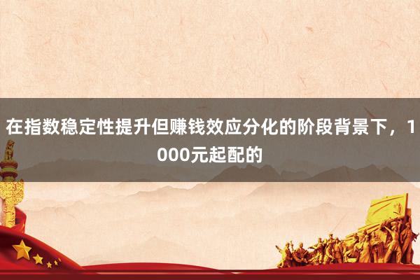 在指数稳定性提升但赚钱效应分化的阶段背景下,1000元起配的