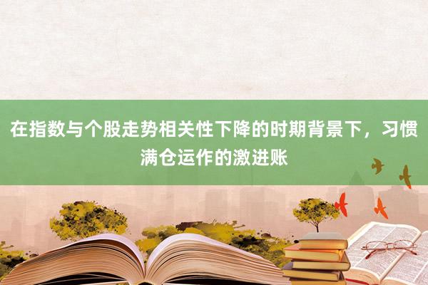 在指数与个股走势相关性下降的时期背景下,习惯满仓运作的激进账