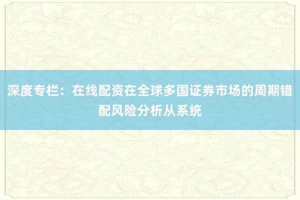 深度专栏：在线配资在全球多国证券市场的周期错配风险分析从系统