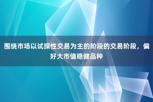 围绕市场以试探性交易为主的阶段的交易阶段，偏好大市值稳健品种