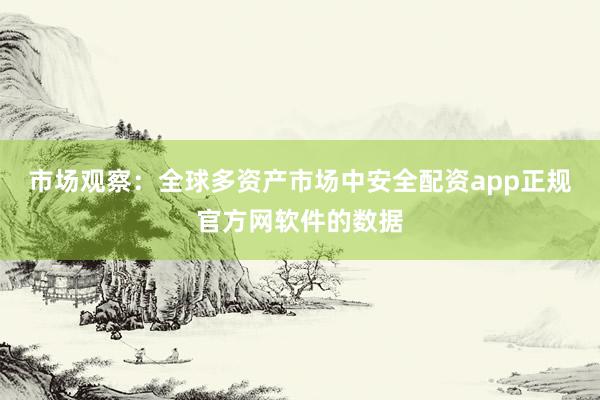 市场观察：全球多资产市场中安全配资app正规官方网软件的数据