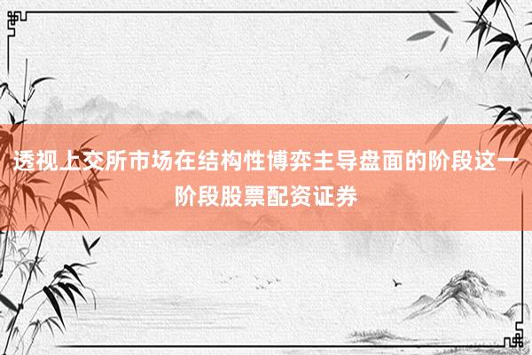 透视上交所市场在结构性博弈主导盘面的阶段这一阶段股票配资证券