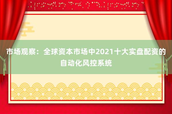 市场观察：全球资本市场中2021十大实盘配资的自动化风控系统