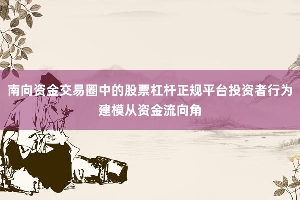 南向资金交易圈中的股票杠杆正规平台投资者行为建模从资金流向角