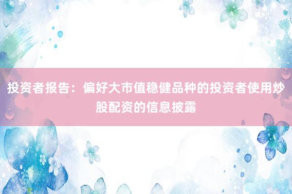 投资者报告：偏好大市值稳健品种的投资者使用炒股配资的信息披露