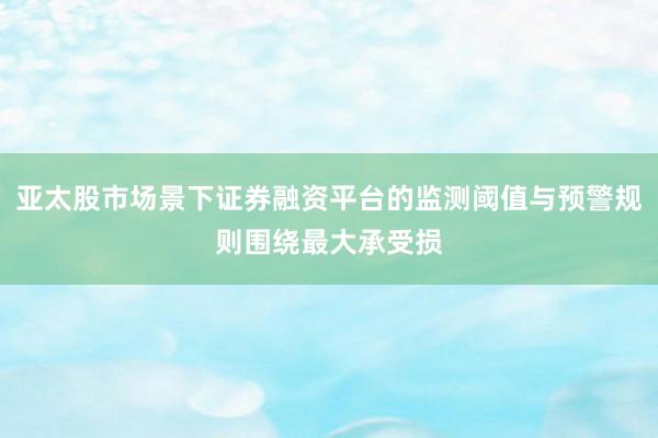 亚太股市场景下证券融资平台的监测阈值与预警规则围绕最大承受损