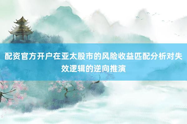 配资官方开户在亚太股市的风险收益匹配分析对失效逻辑的逆向推演