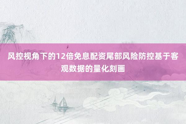 风控视角下的12倍免息配资尾部风险防控基于客观数据的量化刻画