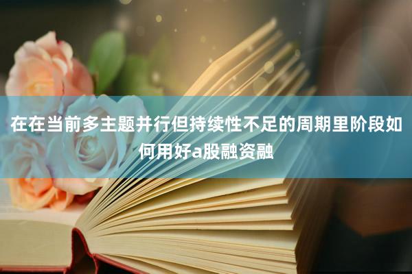 在在当前多主题并行但持续性不足的周期里阶段如何用好a股融资融