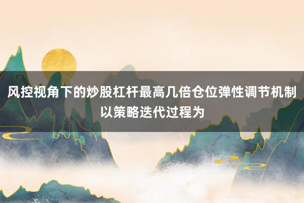 风控视角下的炒股杠杆最高几倍仓位弹性调节机制以策略迭代过程为