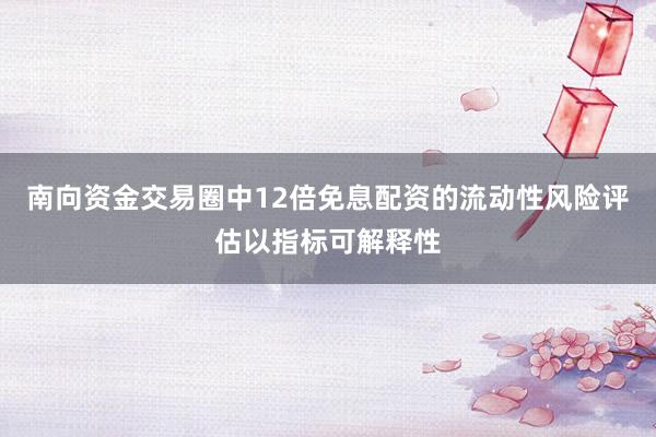 南向资金交易圈中12倍免息配资的流动性风险评估以指标可解释性