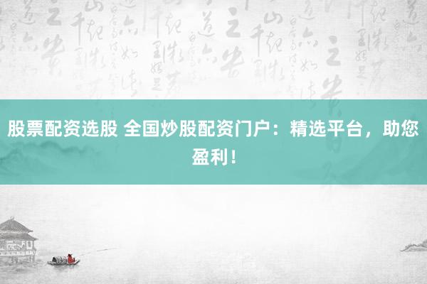 股票配资选股 全国炒股配资门户：精选平台，助您盈利！