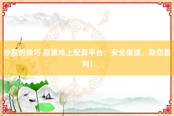 炒股的技巧 股票线上配资平台：安全便捷，助您盈利！