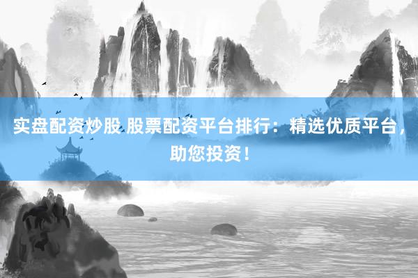 实盘配资炒股 股票配资平台排行：精选优质平台，助您投资！