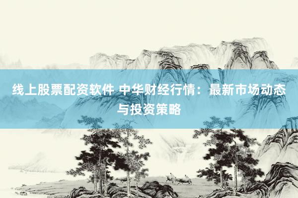 线上股票配资软件 中华财经行情：最新市场动态与投资策略