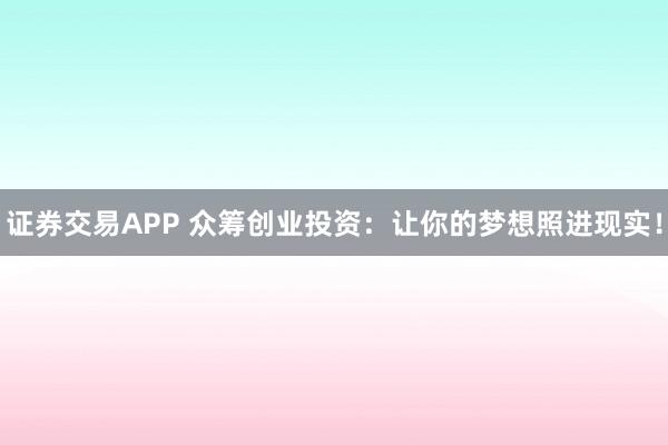 证券交易APP 众筹创业投资：让你的梦想照进现实！