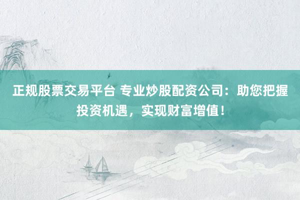 正规股票交易平台 专业炒股配资公司：助您把握投资机遇，实现财富增值！