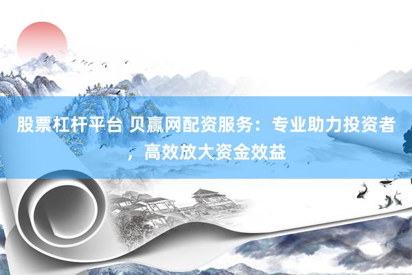 股票杠杆平台 贝赢网配资服务：专业助力投资者，高效放大资金效益