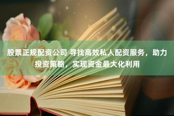 股票正规配资公司 寻找高效私人配资服务，助力投资策略，实现资金最大化利用