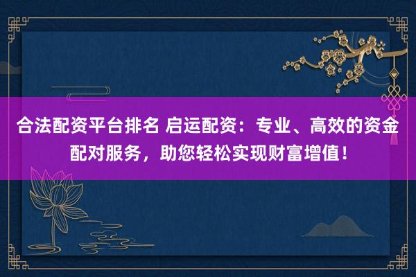 合法配资平台排名 启运配资：专业、高效的资金配对服务，助您轻松实现财富增值！